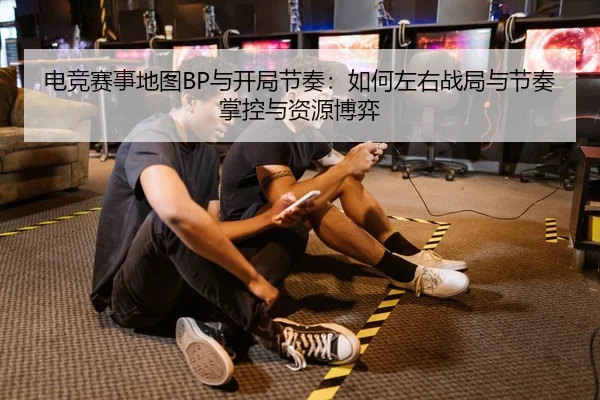 电竞赛事地图BP与开局节奏：如何左右战局与节奏掌控与资源博弈