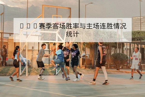 CBA赛季客场胜率与主场连胜情况统计